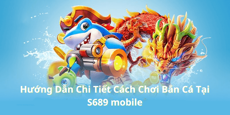 Hướng Dẫn Chi Tiết Cách Chơi Bắn Cá Tại S689 mobile