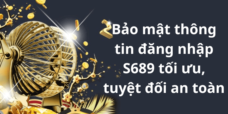 Bảo mật thông tin đăng nhập S689 tối ưu, tuyệt đối an toàn