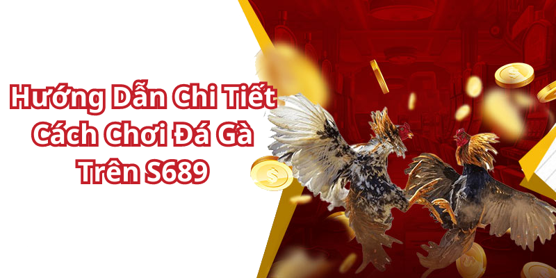 Hướng Dẫn Chi Tiết Cách Chơi Đá Gà Trên S689