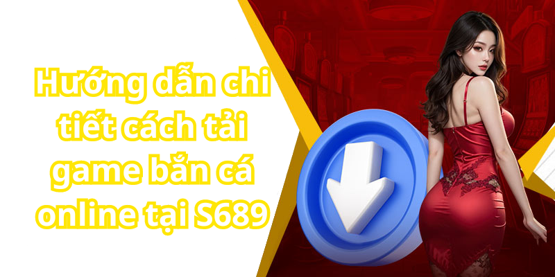 Hướng dẫn chi tiết cách tải game bắn cá online tại S689