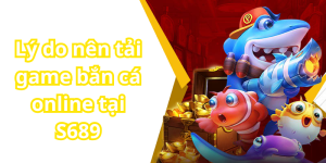 Lý do nên tải game bắn cá online tại S689