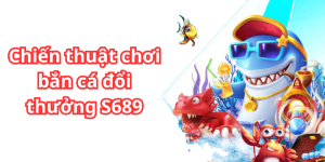 Chiến thuật chơi bắn cá đổi thưởng S689