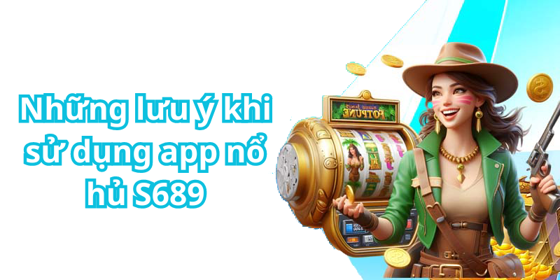 Những lưu ý khi sử dụng app nổ hủ S689